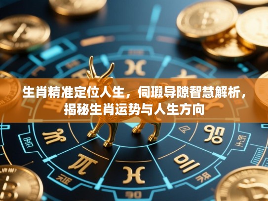 生肖精准定位人生,伺瑕导隙智慧解析,揭秘生肖运势与人生方向 生肖精准定位人生,伺瑕导隙智慧解析,揭秘生肖运势与人生方向