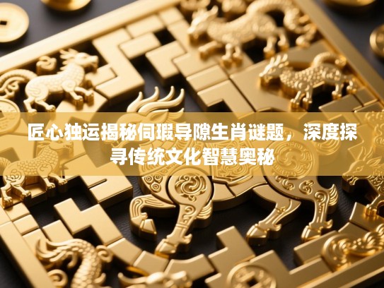 匠心独运揭秘伺瑕导隙生肖谜题,深度探寻传统文化智慧奥秘 匠心独运揭秘伺瑕导隙生肖谜题,深度探寻传统文化智慧奥秘