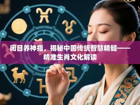 闭目养神指,揭秘中国传统智慧精髓——精准生肖文化解读 闭目养神指,揭秘中国传统智慧精髓——精准生肖文化解读