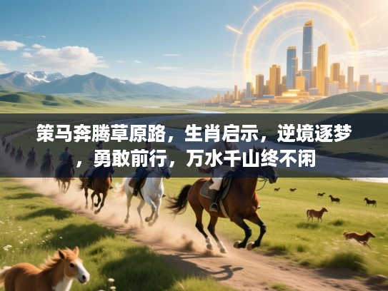 策马奔腾草原路,生肖启示,逆境逐梦,勇敢前行,万水千山终不闲 策马奔腾草原路,生肖启示,逆境逐梦,勇敢前行,万水千山终不闲