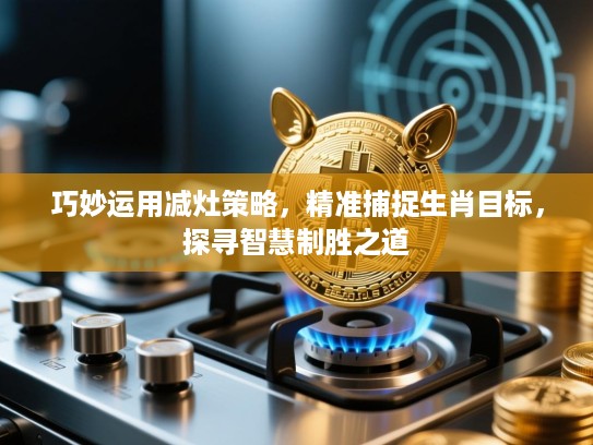 巧妙运用减灶策略，精准捕捉生肖目标，探寻智慧制胜之道