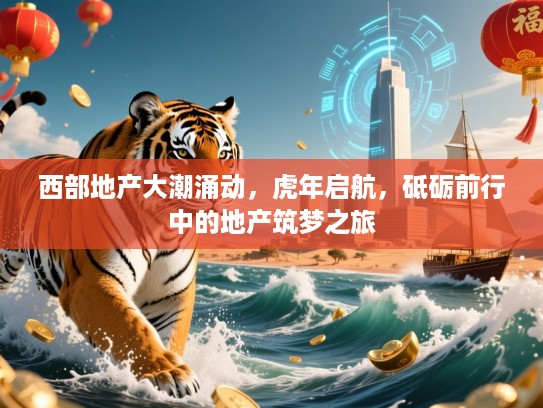 西部地产大潮涌动,虎年启航,砥砺前行中的地产筑梦之旅 西部地产大潮涌动,虎年启航,砥砺前行中的地产筑梦之旅