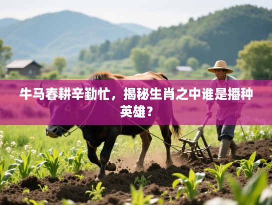 牛马春耕辛勤忙，揭秘生肖之中谁是播种英雄？