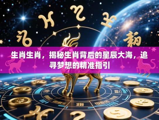 生肖生肖，揭秘生肖背后的星辰大海，追寻梦想的精准指引
