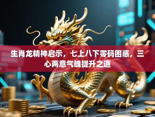 生肖龙精神启示，七上八下零码困惑，三心两意气魄提升之道