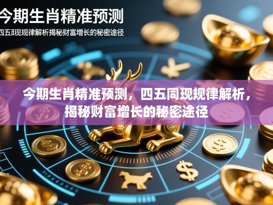今期生肖精准预测，四五同现规律解析，揭秘财富增长的秘密途径