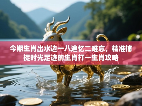 今期生肖出水边一八追忆二难忘，精准捕捉时光足迹的生肖打一生肖攻略