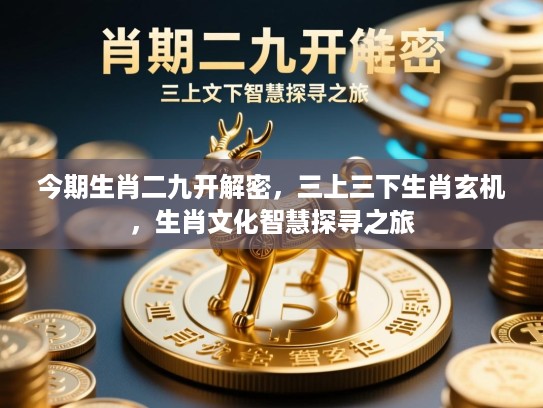 今期生肖二九开解密,三上三下生肖玄机,生肖文化智慧探寻之旅 今期生肖二九开解密,三上三下生肖玄机,生肖文化智慧探寻之旅