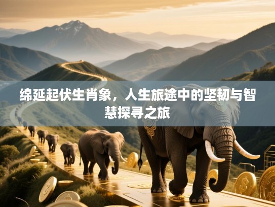 绵延起伏生肖象，人生旅途中的坚韧与智慧探寻之旅