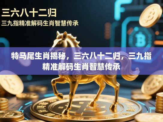 特马尾生肖揭秘,三六八十二归,三九指精准解码生肖智慧传承 特马尾生肖揭秘,三六八十二归,三九指精准解码生肖智慧传承