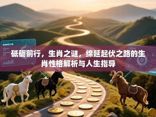 砥砺前行,生肖之谜,绵延起伏之路的生肖性格解析与人生指导 砥砺前行,生肖之谜,绵延起伏之路的生肖性格解析与人生指导