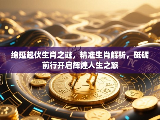 绵延起伏生肖之谜,精准生肖解析,砥砺前行开启辉煌人生之旅 绵延起伏生肖之谜,精准生肖解析,砥砺前行开启辉煌人生之旅
