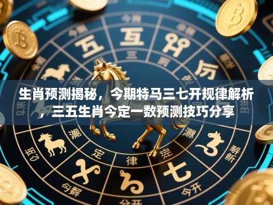 生肖预测揭秘，今期特马三七开规律解析，三五生肖今定一数预测技巧分享