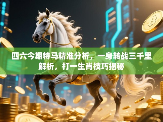 四六今期特马精准分析，一身转战三千里解析，打一生肖技巧揭秘
