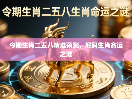 今期生肖二五八精准预测,解码生肖命运之谜 今期生肖二五八精准预测,解码生肖命运之谜