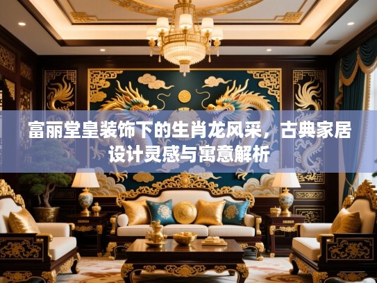 富丽堂皇装饰下的生肖龙风采,古典家居设计灵感与寓意解析 富丽堂皇装饰下的生肖龙风采,古典家居设计灵感与寓意解析