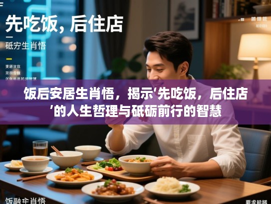 饭后安居生肖悟,揭示‘先吃饭,后住店’的人生哲理与砥砺前行的智慧 饭后安居生肖悟,揭示‘先吃饭,后住店’的人生哲理与砥砺前行的智慧