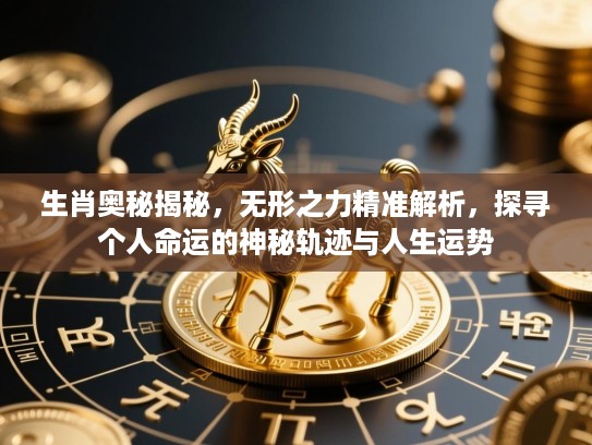生肖奥秘揭秘,无形之力精准解析,探寻个人命运的神秘轨迹与人生运势 生肖奥秘揭秘,无形之力精准解析,探寻个人命运的神秘轨迹与人生运势
