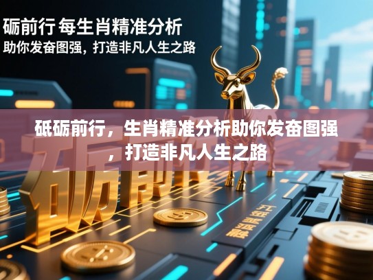 砥砺前行,生肖精准分析助你发奋图强,打造非凡人生之路 砥砺前行,生肖精准分析助你发奋图强,打造非凡人生之路
