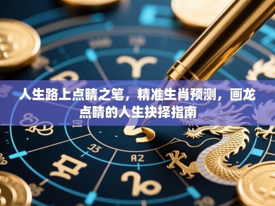 人生路上点睛之笔,精准生肖预测,画龙点睛的人生抉择指南 人生路上点睛之笔,精准生肖预测,画龙点睛的人生抉择指南
