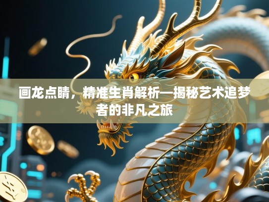 画龙点睛,精准生肖解析—揭秘艺术追梦者的非凡之旅 画龙点睛,精准生肖解析—揭秘艺术追梦者的非凡之旅