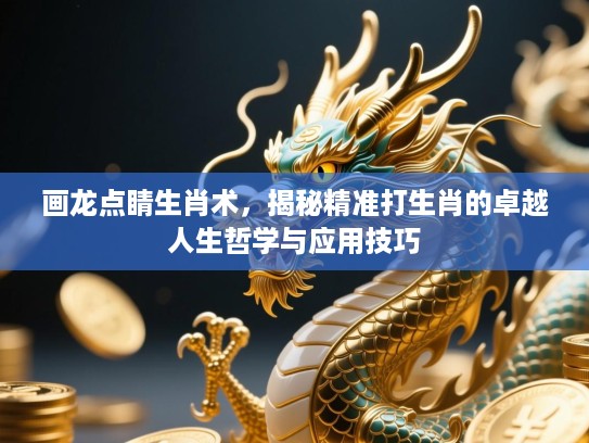 画龙点睛生肖术,揭秘精准打生肖的卓越人生哲学与应用技巧 画龙点睛生肖术,揭秘精准打生肖的卓越人生哲学与应用技巧