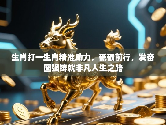 生肖打一生肖精准助力，砥砺前行，发奋图强铸就非凡人生之路