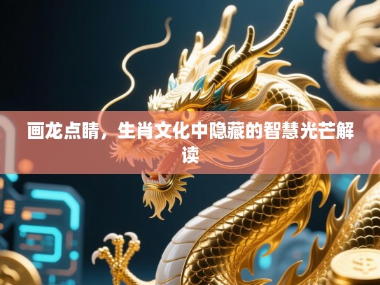 画龙点睛,生肖文化中隐藏的智慧光芒解读 画龙点睛,生肖文化中隐藏的智慧光芒解读