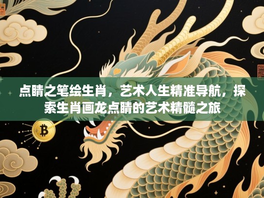 点睛之笔绘生肖，艺术人生精准导航，探索生肖画龙点睛的艺术精髓之旅