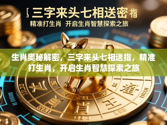 生肖奥秘解密，三字来头七相送指，精准打生肖，开启生肖智慧探索之旅