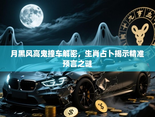 月黑风高鬼撞车解密,生肖占卜揭示精准预言之谜 月黑风高鬼撞车解密,生肖占卜揭示精准预言之谜