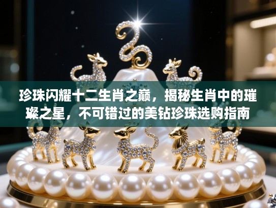 珍珠闪耀十二生肖之巅,揭秘生肖中的璀璨之星,不可错过的美钻珍珠选购指南 珍珠闪耀十二生肖之巅,揭秘生肖中的璀璨之星,不可错过的美钻珍珠选购指南