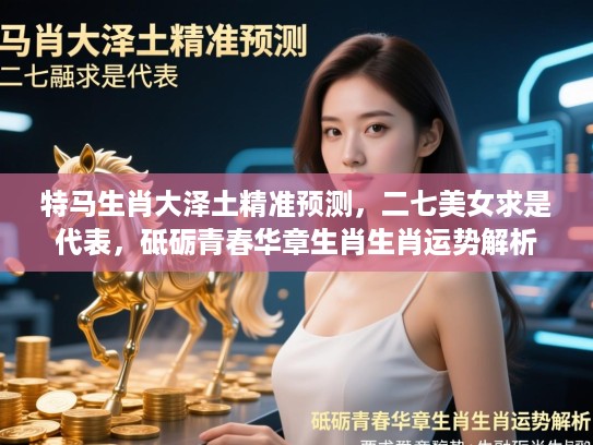 特马生肖大泽土精准预测，二七美女求是代表，砥砺青春华章生肖生肖运势解析