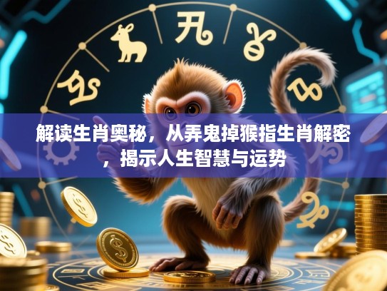解读生肖奥秘，从弄鬼掉猴指生肖解密，揭示人生智慧与运势