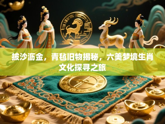 披沙沥金，青毡旧物揭秘，六美梦境生肖文化探寻之旅