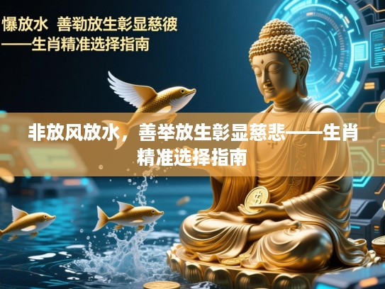 非放风放水,善举放生彰显慈悲——生肖精准选择指南 非放风放水,善举放生彰显慈悲——生肖精准选择指南