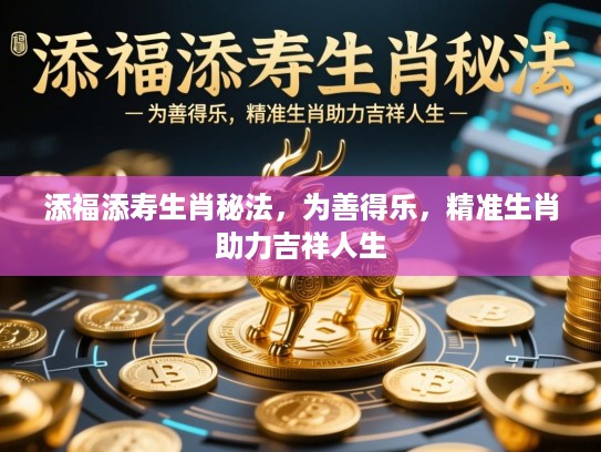 添福添寿生肖秘法，为善得乐，精准生肖助力吉祥人生