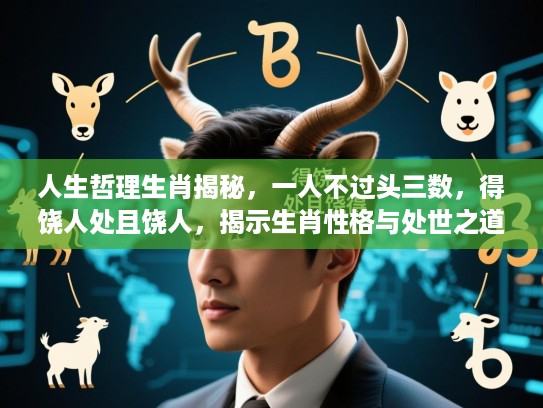 人生哲理生肖揭秘,一人不过头三数,得饶人处且饶人,揭示生肖性格与处世之道 人生哲理生肖揭秘,一人不过头三数,得饶人处且饶人,揭示生肖性格与处世之道