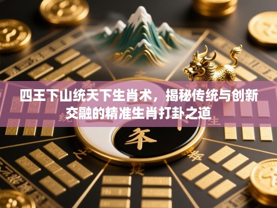 四王下山统天下生肖术,揭秘传统与创新交融的精准生肖打卦之道 四王下山统天下生肖术,揭秘传统与创新交融的精准生肖打卦之道