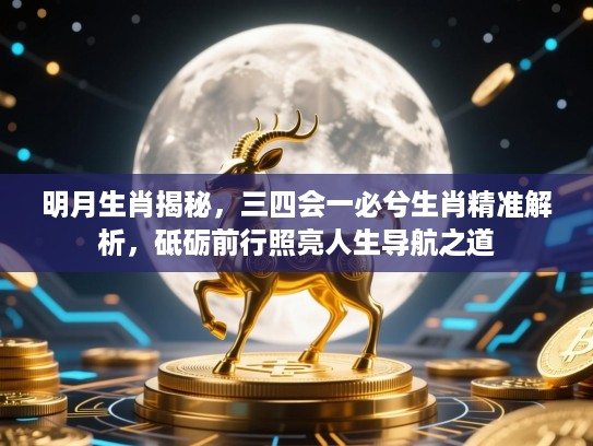 明月生肖揭秘，三四会一必兮生肖精准解析，砥砺前行照亮人生导航之道