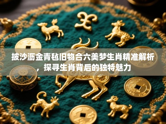 披沙沥金青毡旧物合六美梦生肖精准解析，探寻生肖背后的独特魅力