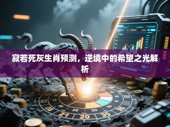 寂若死灰生肖预测，逆境中的希望之光解析