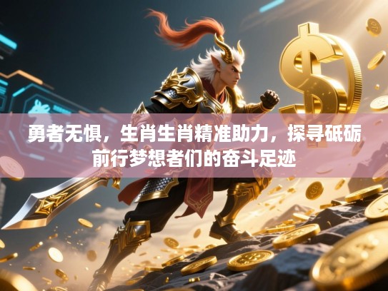 勇者无惧,生肖生肖精准助力,探寻砥砺前行梦想者们的奋斗足迹 勇者无惧,生肖生肖精准助力,探寻砥砺前行梦想者们的奋斗足迹