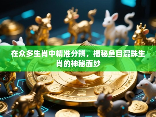 在众多生肖中精准分辨,揭秘鱼目混珠生肖的神秘面纱 在众多生肖中精准分辨,揭秘鱼目混珠生肖的神秘面纱