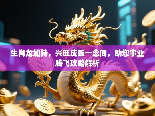 生肖龙加持，兴旺成贩一念间，助您事业腾飞攻略解析