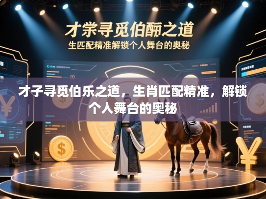 才子寻觅伯乐之道,生肖匹配精准,解锁个人舞台的奥秘 才子寻觅伯乐之道,生肖匹配精准,解锁个人舞台的奥秘