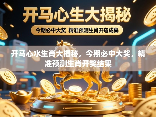 开马心水生肖大揭秘，今期必中大奖，精准预测生肖开奖结果