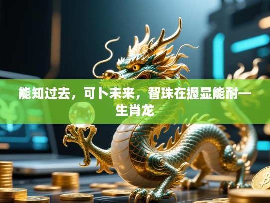 能知过去，可卜未来，智珠在握显能耐—生肖龙