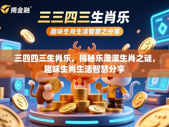 三四四三生肖乐,揭秘乐滋滋生肖之谜,趣味生肖生活智慧分享 三四四三生肖乐,揭秘乐滋滋生肖之谜,趣味生肖生活智慧分享