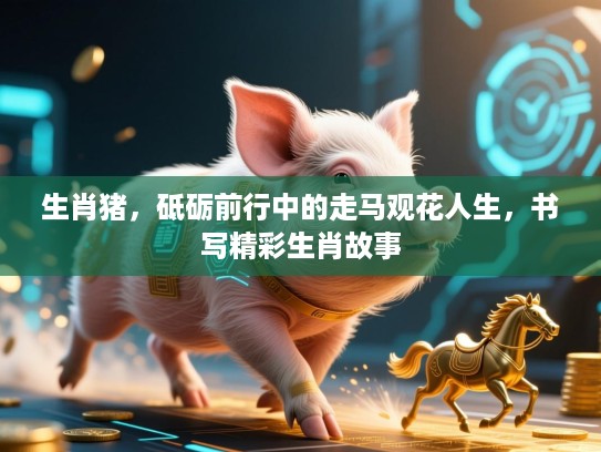 生肖猪，砥砺前行中的走马观花人生，书写精彩生肖故事